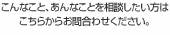 こんなこと、あんなことを相談したい方はこちらからお問合わせください。